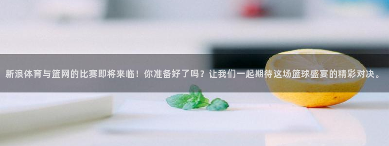 新浪体育与篮网的比赛即将来临！你准备好了吗？让我们一起期待这场篮球盛宴的精彩对决。