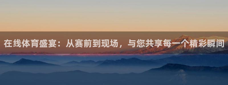 在线体育盛宴：从赛前到现场，与您共享每一个精彩瞬间