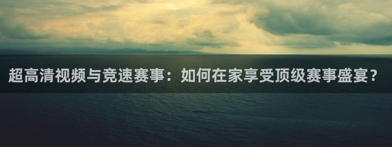 超高清视频与竞速赛事：如何在家享受顶级赛事盛宴？