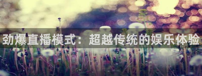 劲爆直播模式：超越传统的娱乐体验